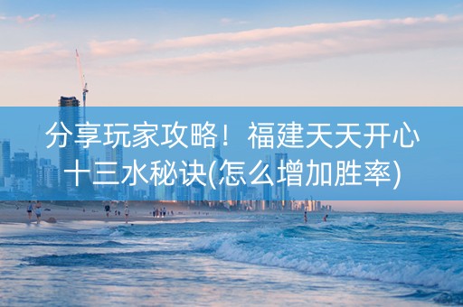 分享玩家攻略！福建天天开心十三水秘诀(怎么增加胜率)