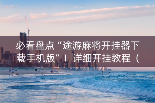 必看盘点“途游麻将开挂器下载手机版”！详细开挂教程（确实真的有挂)-抖音