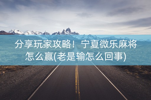 分享玩家攻略！宁夏微乐麻将怎么赢(老是输怎么回事)