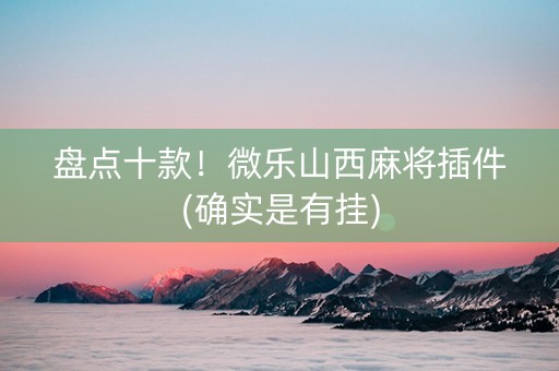盘点十款！微乐山西麻将插件(确实是有挂)