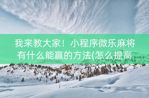 我来教大家！小程序微乐麻将有什么能赢的方法(怎么提高赢牌率)