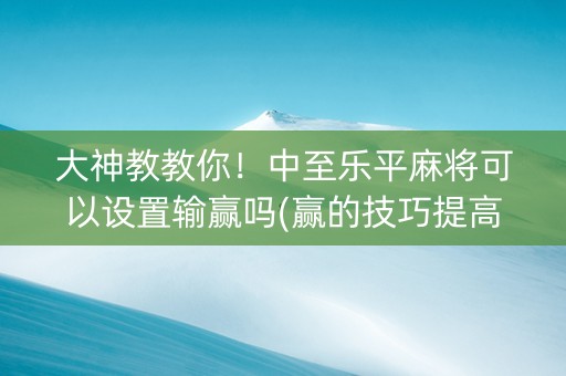 大神教教你！中至乐平麻将可以设置输赢吗(赢的技巧提高胜率)