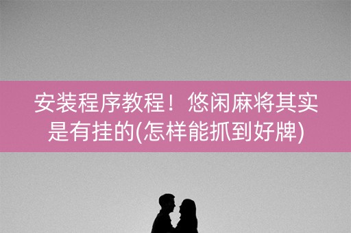 安装程序教程！悠闲麻将其实是有挂的(怎样能抓到好牌)