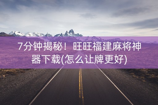 7分钟揭秘！旺旺福建麻将神器下载(怎么让牌更好)