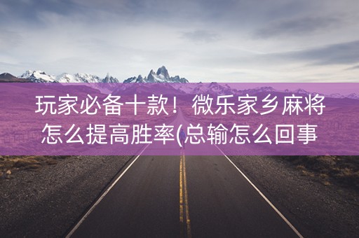 玩家必备十款！微乐家乡麻将怎么提高胜率(总输怎么回事)