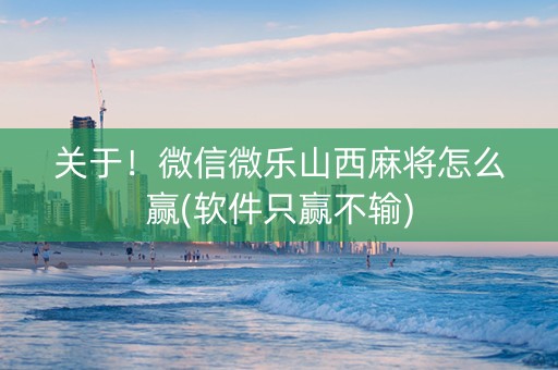 关于！微信微乐山西麻将怎么赢(软件只赢不输)