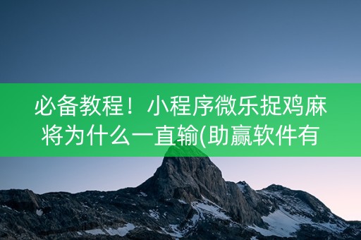必备教程！小程序微乐捉鸡麻将为什么一直输(助赢软件有规律吗)