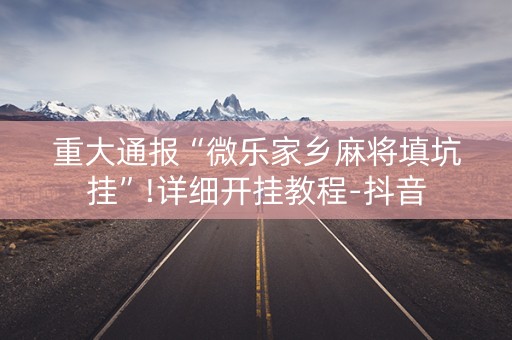 重大通报“微乐家乡麻将填坑挂”!详细开挂教程-抖音