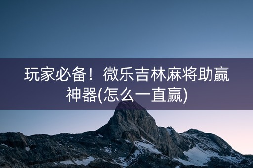 玩家必备！微乐吉林麻将助赢神器(怎么一直赢)
