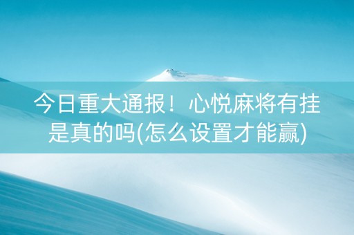 今日重大通报！心悦麻将有挂是真的吗(怎么设置才能赢)