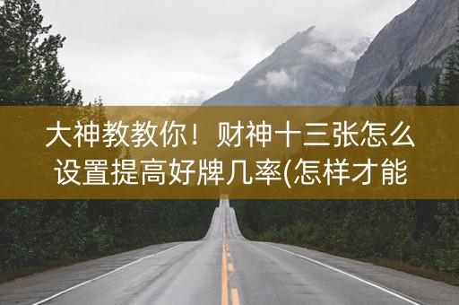 大神教教你！财神十三张怎么设置提高好牌几率(怎样才能有好牌)