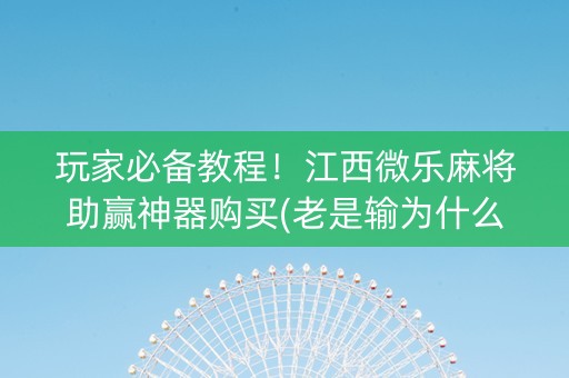 玩家必备教程！江西微乐麻将助赢神器购买(老是输为什么)