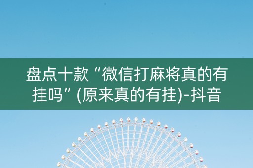 盘点十款“微信打麻将真的有挂吗”(原来真的有挂)-抖音