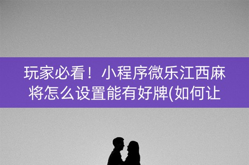 玩家必看！小程序微乐江西麻将怎么设置能有好牌(如何让系统发好牌)