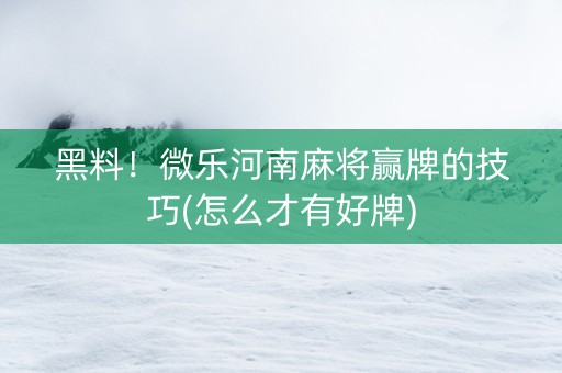黑料！微乐河南麻将赢牌的技巧(怎么才有好牌)