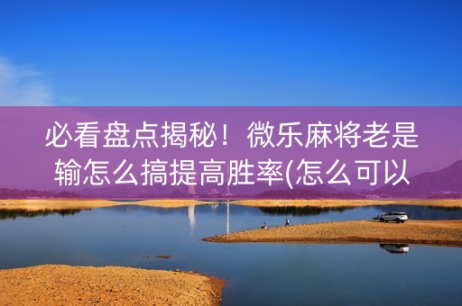 必看盘点揭秘！微乐麻将老是输怎么搞提高胜率(怎么可以赢)