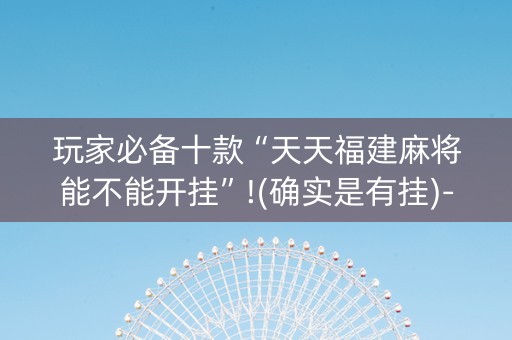 玩家必备十款“天天福建麻将能不能开挂”!(确实是有挂)-抖音