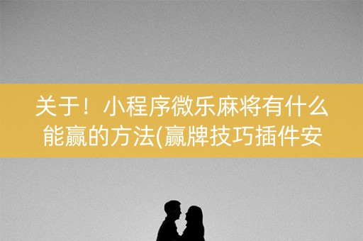 关于！小程序微乐麻将有什么能赢的方法(赢牌技巧插件安装)
