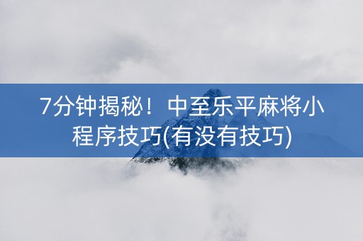 7分钟揭秘！中至乐平麻将小程序技巧(有没有技巧)
