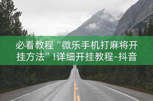 必看教程“微乐手机打麻将开挂方法”!详细开挂教程-抖音