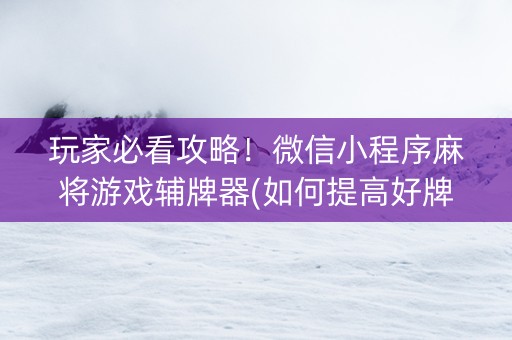 玩家必看攻略！微信小程序麻将游戏辅牌器(如何提高好牌几率)