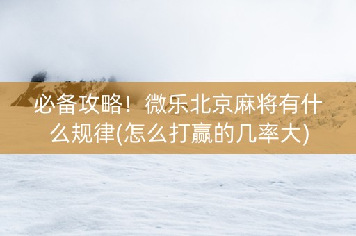 必备攻略！微乐北京麻将有什么规律(怎么打赢的几率大)