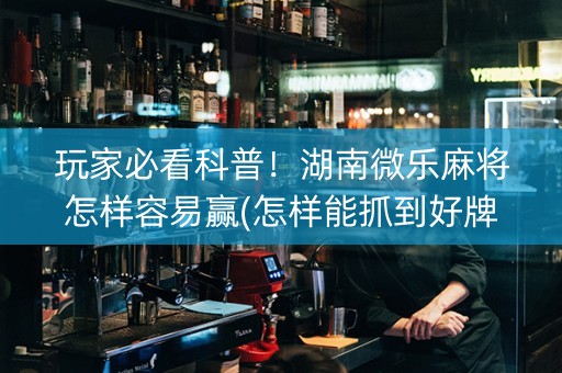 玩家必看科普！湖南微乐麻将怎样容易赢(怎样能抓到好牌)