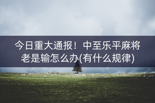 今日重大通报！中至乐平麻将老是输怎么办(有什么规律)