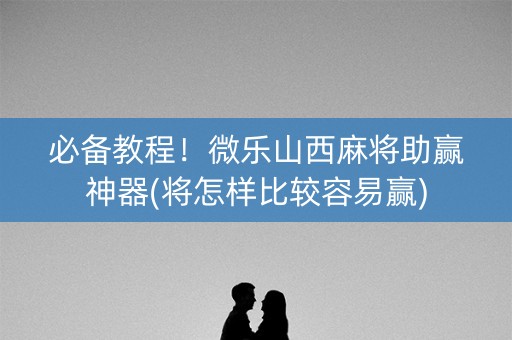 必备教程！微乐山西麻将助赢神器(将怎样比较容易赢)