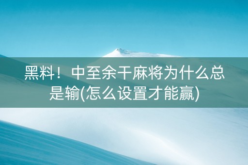 黑料！中至余干麻将为什么总是输(怎么设置才能赢)