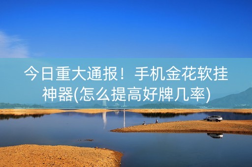 今日重大通报！手机金花软挂神器(怎么提高好牌几率)