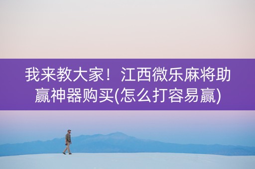 我来教大家！江西微乐麻将助赢神器购买(怎么打容易赢)