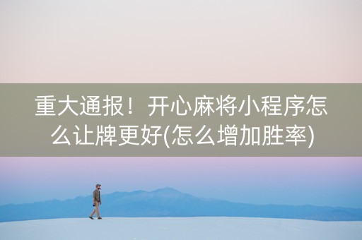 重大通报！开心麻将小程序怎么让牌更好(怎么增加胜率)