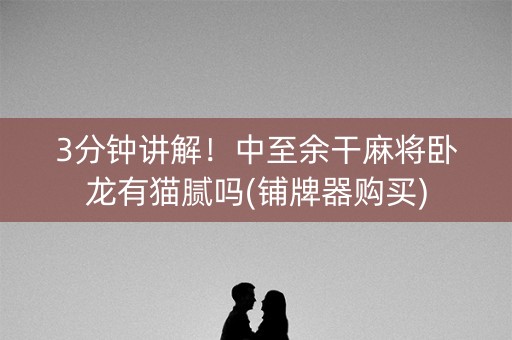 3分钟讲解！中至余干麻将卧龙有猫腻吗(铺牌器购买)