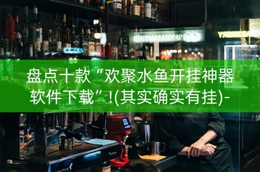盘点十款“欢聚水鱼开挂神器软件下载”!(其实确实有挂)-抖音