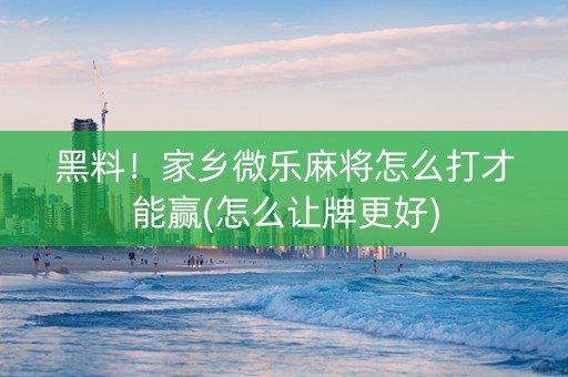 黑料！家乡微乐麻将怎么打才能赢(怎么让牌更好)