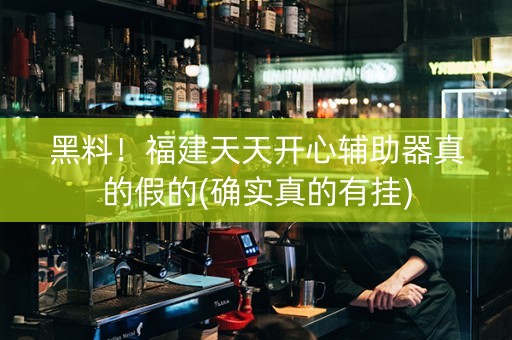 黑料！福建天天开心辅助器真的假的(确实真的有挂)