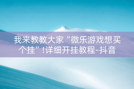 我来教教大家“微乐游戏想买个挂”!详细开挂教程-抖音
