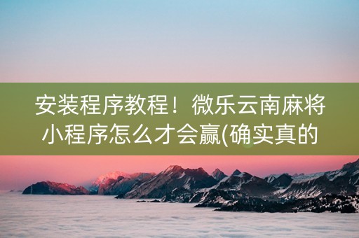 安装程序教程！微乐云南麻将小程序怎么才会赢(确实真的有挂)