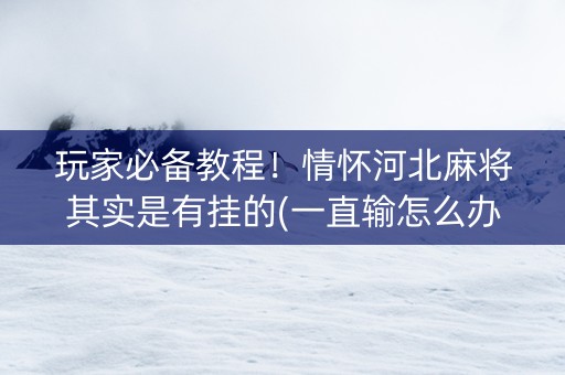 玩家必备教程！情怀河北麻将其实是有挂的(一直输怎么办)