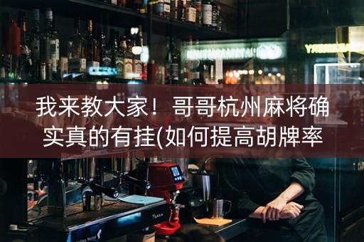 我来教大家！哥哥杭州麻将确实真的有挂(如何提高胡牌率)