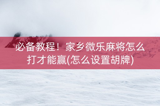 必备教程！家乡微乐麻将怎么打才能赢(怎么设置胡牌)
