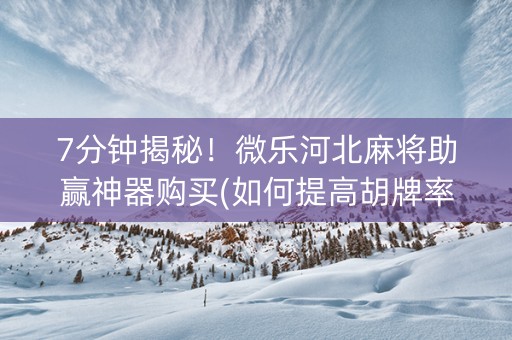 7分钟揭秘！微乐河北麻将助赢神器购买(如何提高胡牌率)