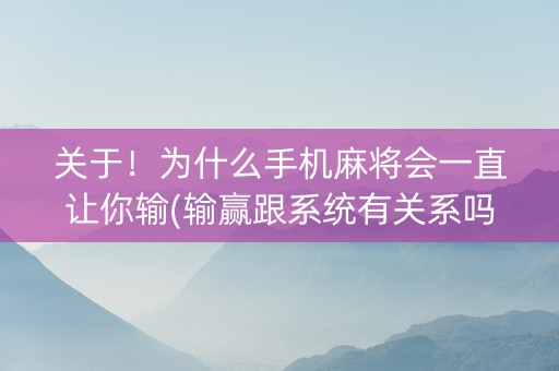 关于！为什么手机麻将会一直让你输(输赢跟系统有关系吗)