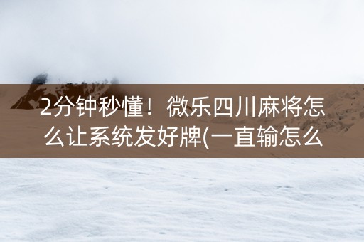 2分钟秒懂！微乐四川麻将怎么让系统发好牌(一直输怎么办)
