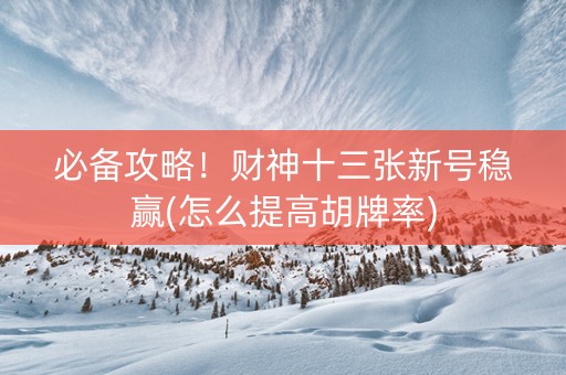 必备攻略！财神十三张新号稳赢(怎么提高胡牌率)