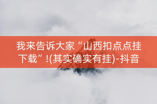 我来告诉大家“山西扣点点挂下载”!(其实确实有挂)-抖音