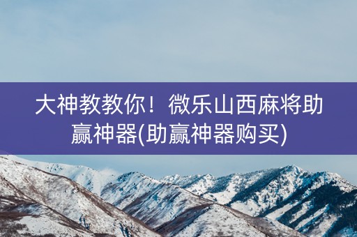 大神教教你！微乐山西麻将助赢神器(助赢神器购买)