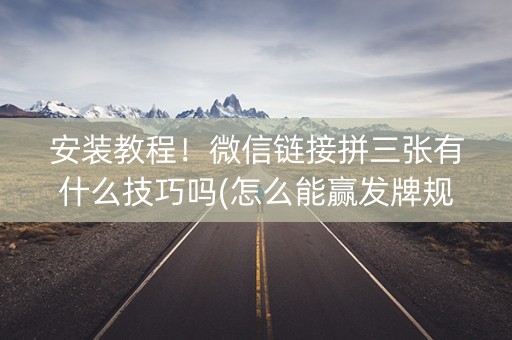 安装教程！微信链接拼三张有什么技巧吗(怎么能赢发牌规律)