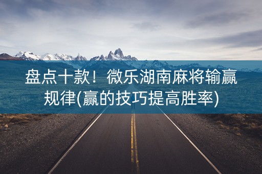 盘点十款！微乐湖南麻将输赢规律(赢的技巧提高胜率)